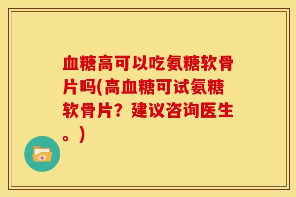 血糖高可以吃氨糖软骨片吗(高血糖可试氨糖软骨片？建议咨询医生。)