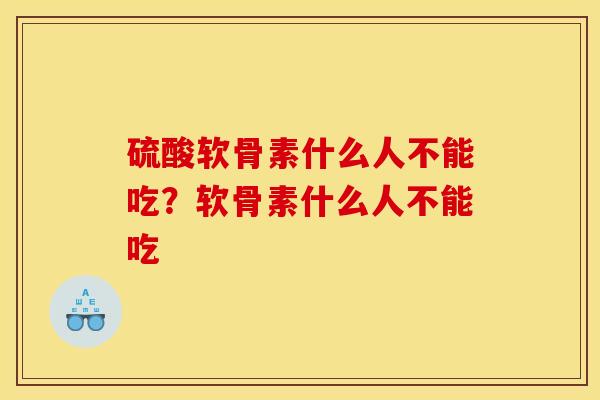 硫酸软骨素什么人不能吃？软骨素什么人不能吃