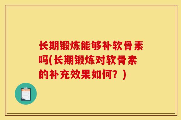 长期锻炼能够补软骨素吗(长期锻炼对软骨素的补充效果如何？)