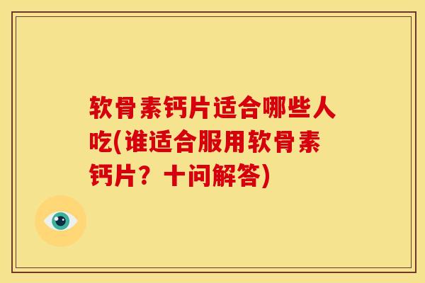 软骨素钙片适合哪些人吃(谁适合服用软骨素钙片？十问解答)