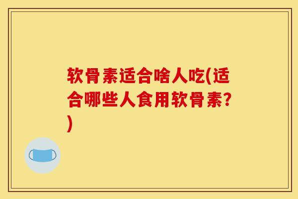 软骨素适合啥人吃(适合哪些人食用软骨素？)