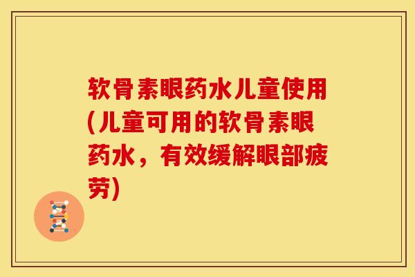 软骨素眼药水儿童使用(儿童可用的软骨素眼药水，有效缓解眼部疲劳)