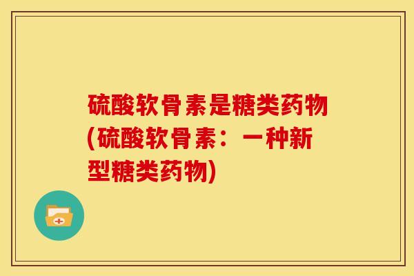 硫酸软骨素是糖类药物(硫酸软骨素：一种新型糖类药物)