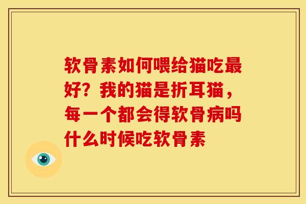 软骨素如何喂给猫吃最好？我的猫是折耳猫，每一个都会得软骨病吗什么时候吃软骨素
