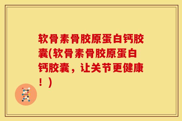 软骨素骨胶原蛋白钙胶囊(软骨素骨胶原蛋白钙胶囊，让关节更健康！)