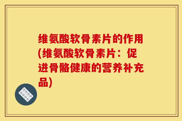 维氨酸软骨素片的作用(维氨酸软骨素片：促进骨骼健康的营养补充品)