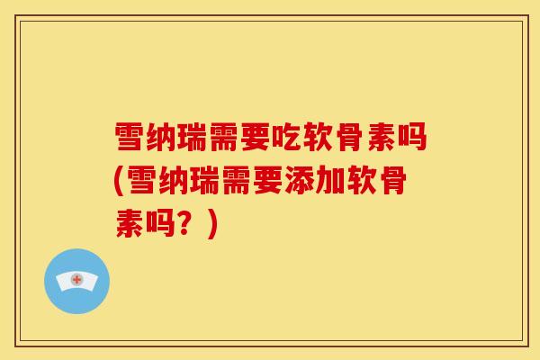 雪纳瑞需要吃软骨素吗(雪纳瑞需要添加软骨素吗？)