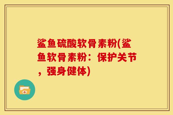 鲨鱼硫酸软骨素粉(鲨鱼软骨素粉：保护关节，强身健体)