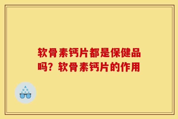 软骨素钙片都是保健品吗？软骨素钙片的作用