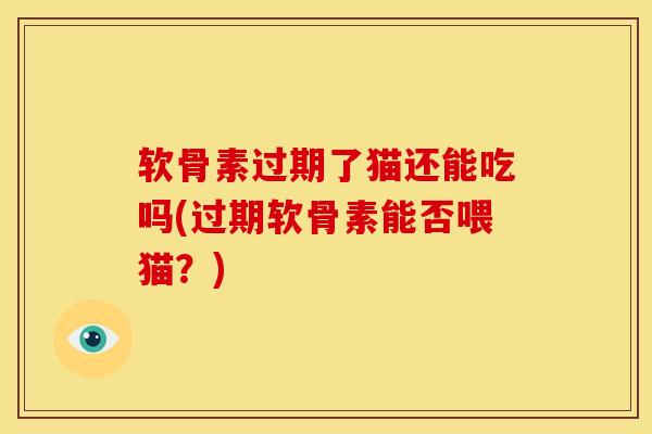 软骨素过期了猫还能吃吗(过期软骨素能否喂猫？)