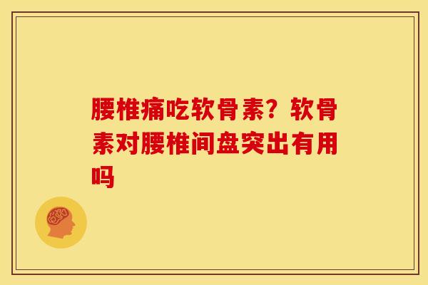 腰椎痛吃软骨素？软骨素对腰椎间盘突出有用吗