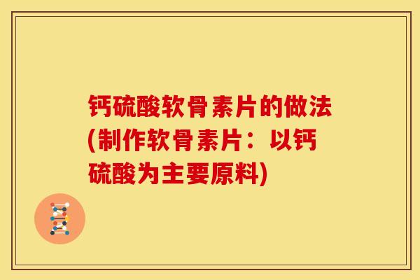 钙硫酸软骨素片的做法(制作软骨素片：以钙硫酸为主要原料)
