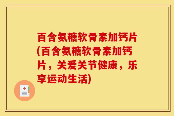 百合氨糖软骨素加钙片(百合氨糖软骨素加钙片，关爱关节健康，乐享运动生活)