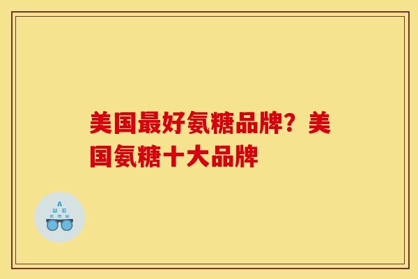 美国最好氨糖品牌？美国氨糖十大品牌