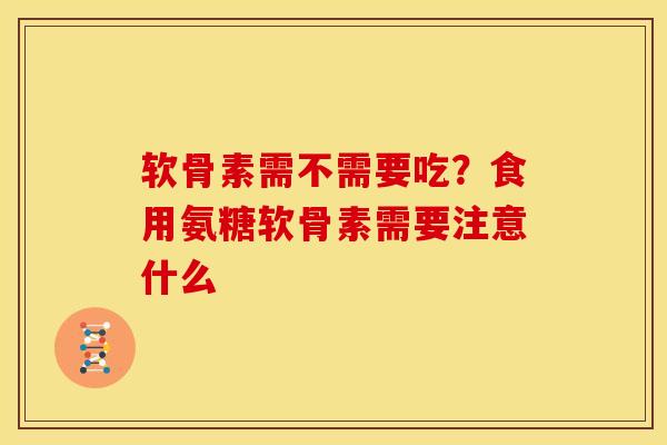 软骨素需不需要吃？食用氨糖软骨素需要注意什么