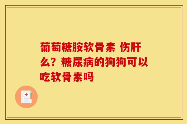 葡萄糖胺软骨素 伤肝么？糖尿病的狗狗可以吃软骨素吗