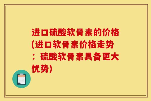 进口硫酸软骨素的价格(进口软骨素价格走势：硫酸软骨素具备更大优势)