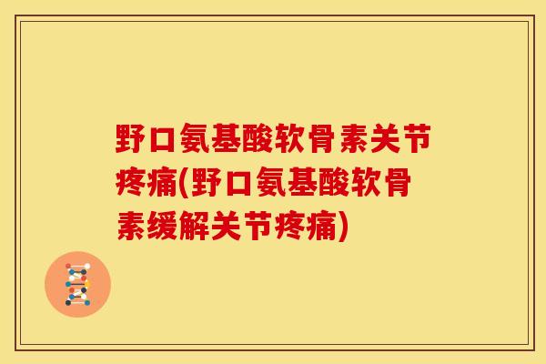 野口氨基酸软骨素关节疼痛(野口氨基酸软骨素缓解关节疼痛)