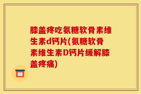 膝盖疼吃氨糖软骨素维生素d钙片(氨糖软骨素维生素D钙片缓解膝盖疼痛)
