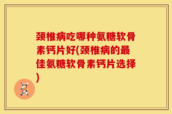 颈椎病吃哪种氨糖软骨素钙片好(颈椎病的最佳氨糖软骨素钙片选择)