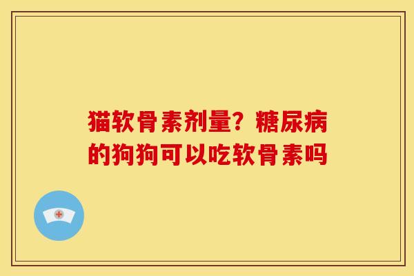 猫软骨素剂量？糖尿病的狗狗可以吃软骨素吗