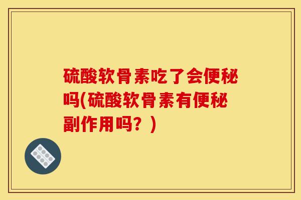 硫酸软骨素吃了会便秘吗(硫酸软骨素有便秘副作用吗？)