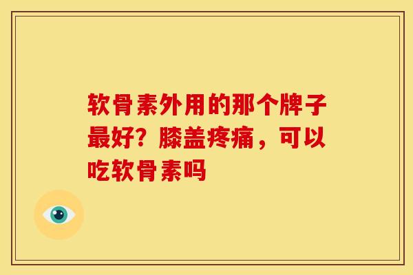 软骨素外用的那个牌子最好？膝盖疼痛，可以吃软骨素吗