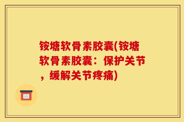铵塘软骨素胶囊(铵塘软骨素胶囊：保护关节，缓解关节疼痛)