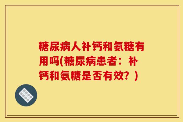 糖尿病人补钙和氨糖有用吗(糖尿病患者：补钙和氨糖是否有效？)