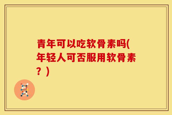青年可以吃软骨素吗(年轻人可否服用软骨素？)