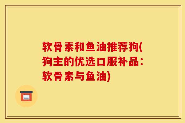 软骨素和鱼油推荐狗(狗主的优选口服补品：软骨素与鱼油)
