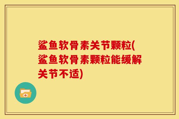 鲨鱼软骨素关节颗粒(鲨鱼软骨素颗粒能缓解关节不适)