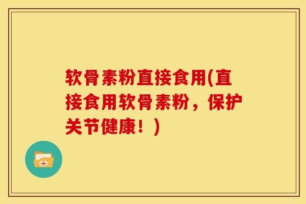 软骨素粉直接食用(直接食用软骨素粉，保护关节健康！)