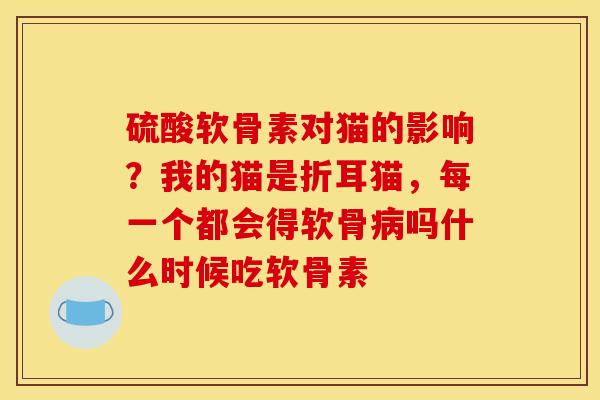 硫酸软骨素对猫的影响？我的猫是折耳猫，每一个都会得软骨病吗什么时候吃软骨素