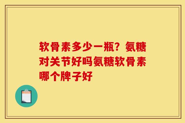 软骨素多少一瓶？氨糖对关节好吗氨糖软骨素哪个牌子好