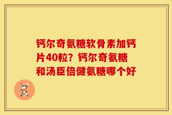 钙尔奇氨糖软骨素加钙片40粒？钙尔奇氨糖和汤臣倍健氨糖哪个好