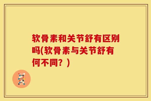 软骨素和关节舒有区别吗(软骨素与关节舒有何不同？)