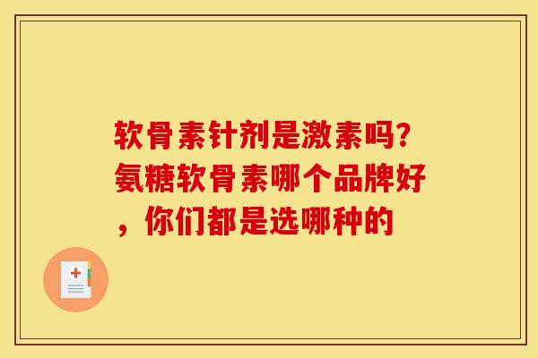软骨素针剂是激素吗？氨糖软骨素哪个品牌好，你们都是选哪种的