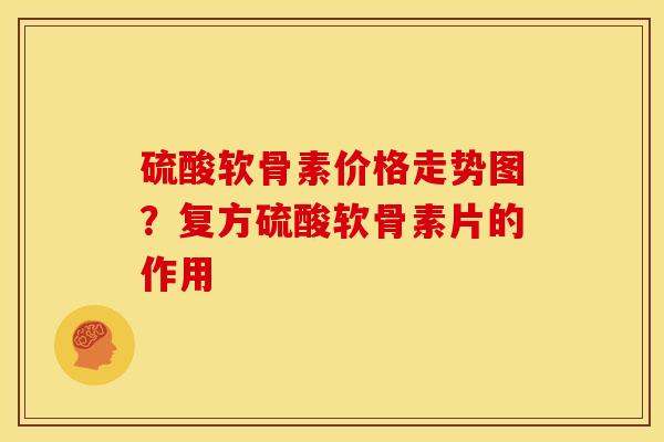 硫酸软骨素价格走势图？复方硫酸软骨素片的作用