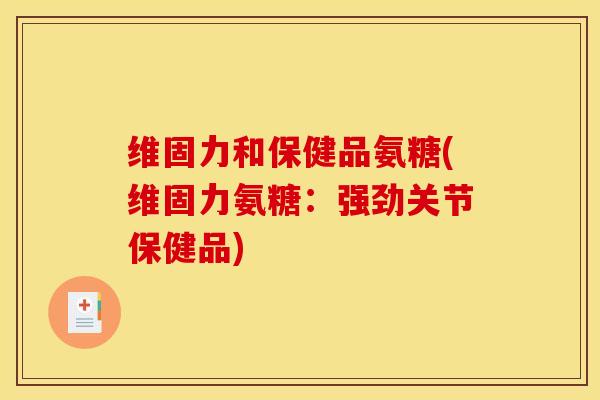 维固力和保健品氨糖(维固力氨糖：强劲关节保健品)