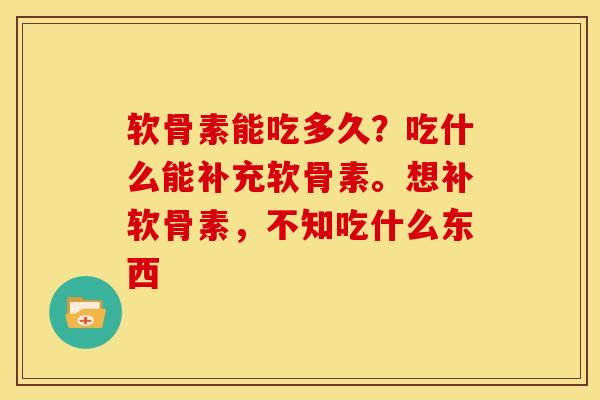 软骨素能吃多久？吃什么能补充软骨素。想补软骨素，不知吃什么东西