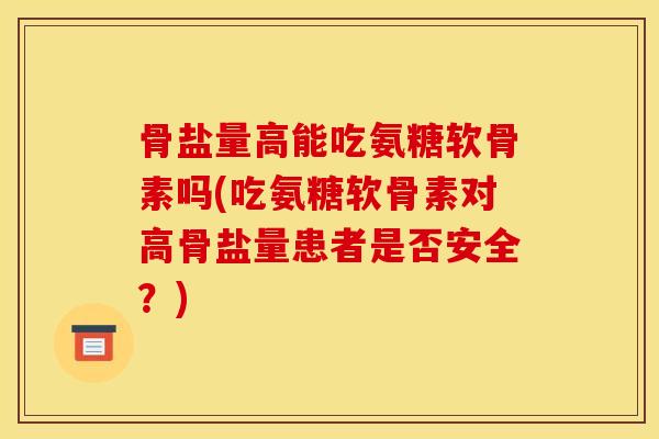 骨盐量高能吃氨糖软骨素吗(吃氨糖软骨素对高骨盐量患者是否安全？)