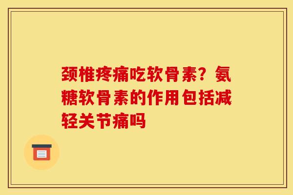 颈椎疼痛吃软骨素？氨糖软骨素的作用包括减轻关节痛吗