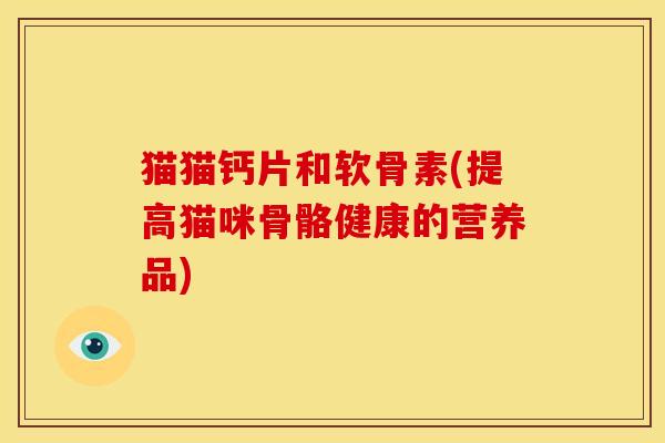 猫猫钙片和软骨素(提高猫咪骨骼健康的营养品)