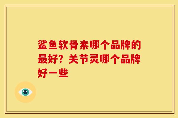 鲨鱼软骨素哪个品牌的最好？关节灵哪个品牌好一些