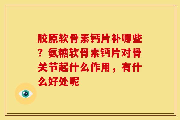 胶原软骨素钙片补哪些？氨糖软骨素钙片对骨关节起什么作用，有什么好处呢