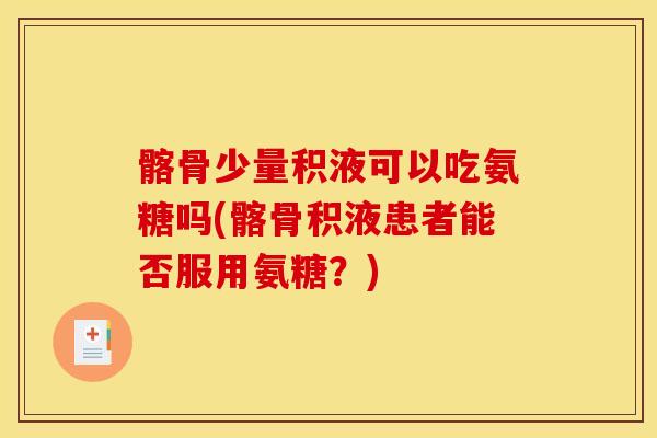髂骨少量积液可以吃氨糖吗(髂骨积液患者能否服用氨糖？)
