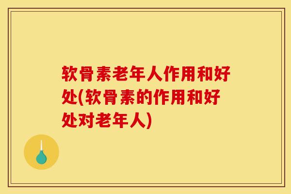 软骨素老年人作用和好处(软骨素的作用和好处对老年人)