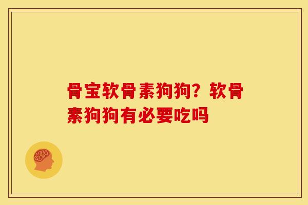 骨宝软骨素狗狗？软骨素狗狗有必要吃吗