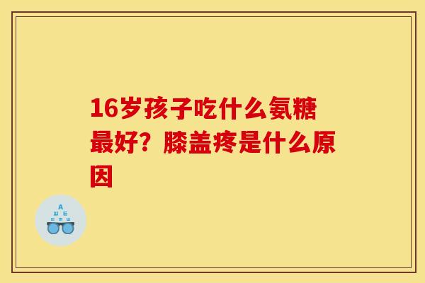 16岁孩子吃什么氨糖最好？膝盖疼是什么原因